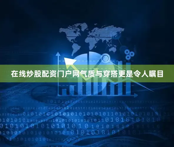 在线炒股配资门户网气质与穿搭更是令人瞩目