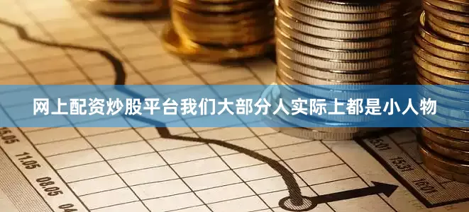 网上配资炒股平台我们大部分人实际上都是小人物