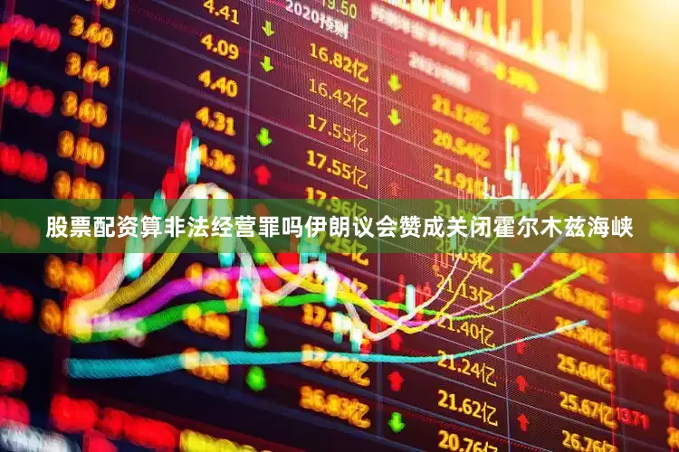 股票配资算非法经营罪吗伊朗议会赞成关闭霍尔木兹海峡
