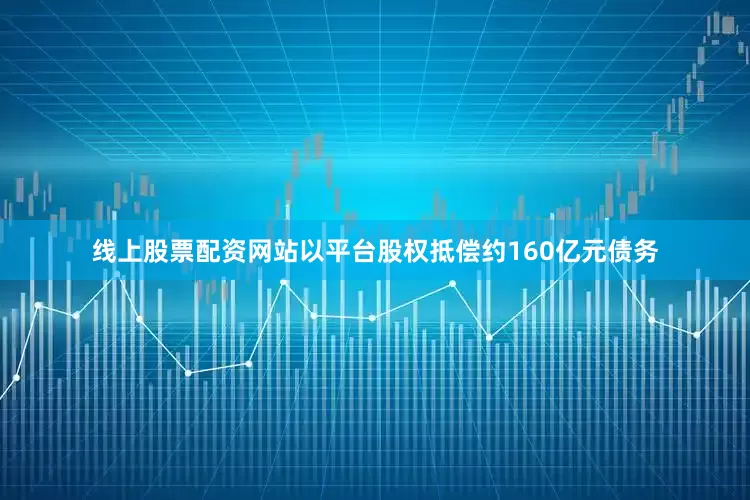 线上股票配资网站以平台股权抵偿约160亿元债务
