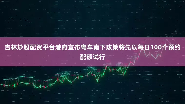 吉林炒股配资平台港府宣布粤车南下政策将先以每日100个预约配额试行