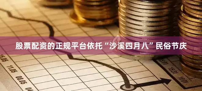 股票配资的正规平台依托“沙溪四月八”民俗节庆
