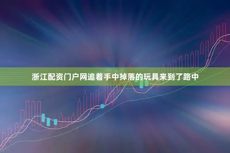 浙江配资门户网追着手中掉落的玩具来到了路中
