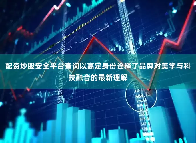 配资炒股安全平台查询以高定身份诠释了品牌对美学与科技融合的最新理解
