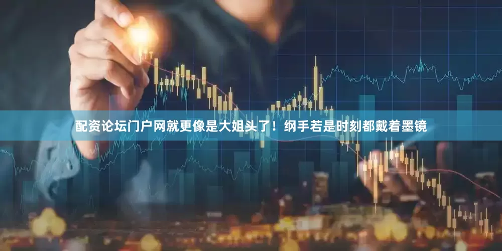 配资论坛门户网就更像是大姐头了！纲手若是时刻都戴着墨镜
