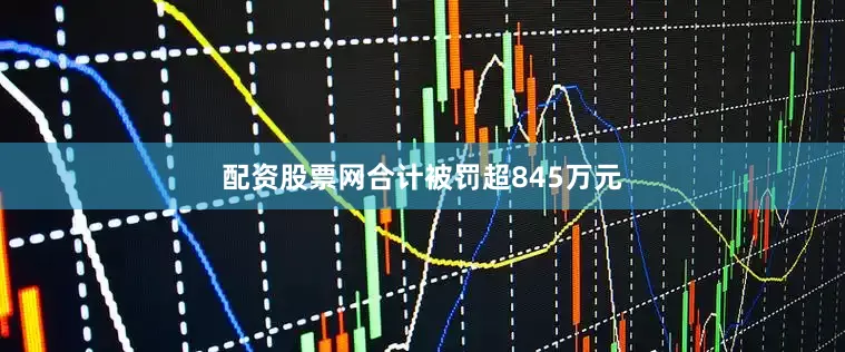 配资股票网合计被罚超845万元