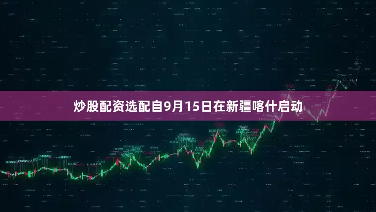 炒股配资选配自9月15日在新疆喀什启动